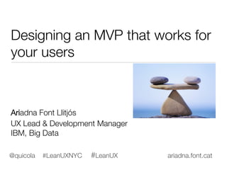 Designing an MVP that works for
your users






Ariadna Font Llitjós





UX Lead & Development Manager
IBM, Big Data

@quicola   #LeanUXNYC   #LeanUX   ariadna.font.cat
 