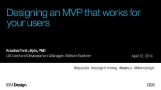 IBM Design
Designing an MVP that works for
your users
!
!
!
!
!
April 12, 2014
@quicola #designthinking #leanux @ibmdesign
UX Lead and Development Manager, Watson Explorer
!
Ariadna Font Llitjós, PhD
 