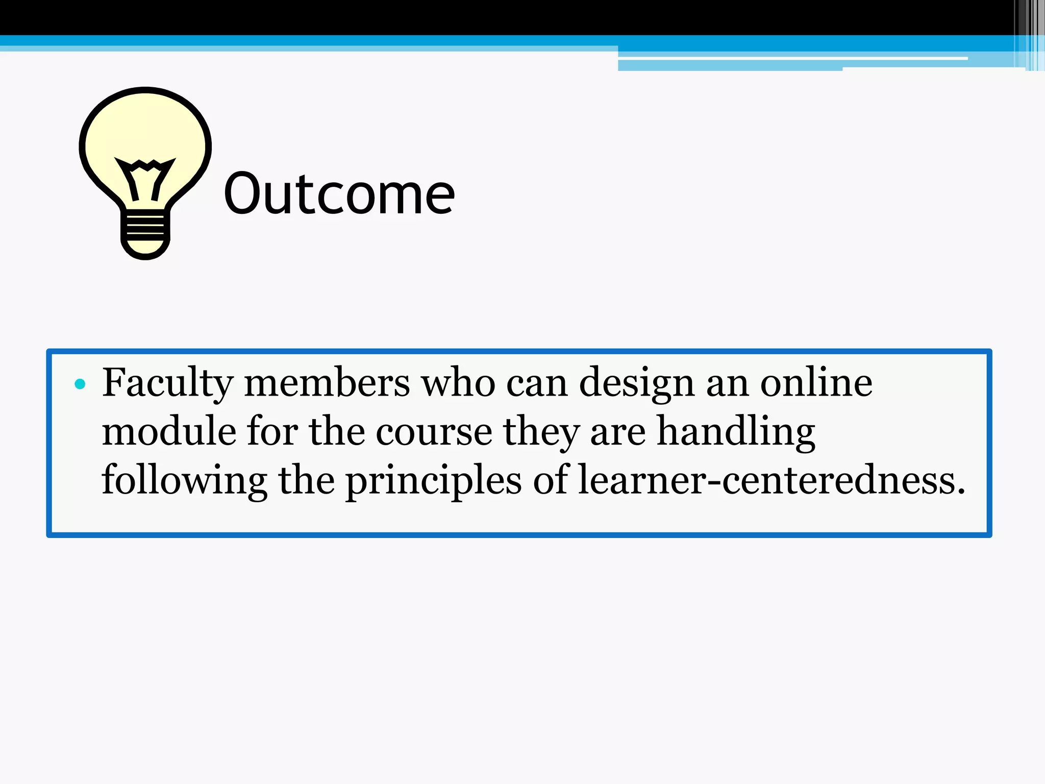 Outcome
• Faculty members who can design an online
module for the course they are handling
following the principles of learner-centeredness.
 