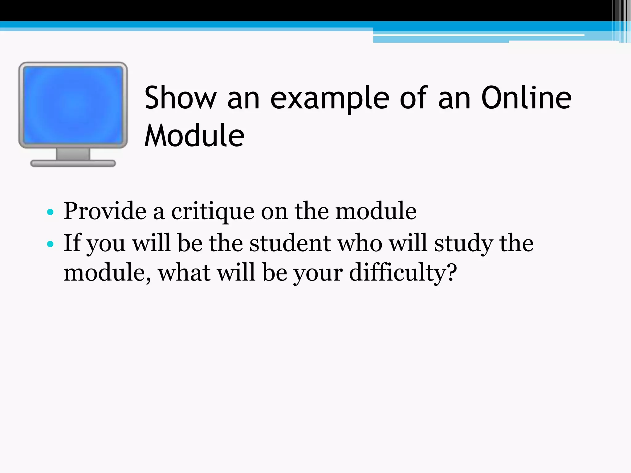 Show an example of an Online
Module
• Provide a critique on the module
• If you will be the student who will study the
module, what will be your difficulty?
 