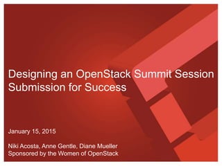 January 15, 2015
Niki Acosta, Anne Gentle, Diane Mueller
Sponsored by the Women of OpenStack
Designing an OpenStack Summit Session
Submission for Success
 