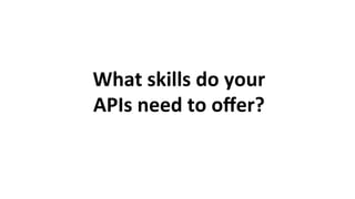 What	skills	do	your		
APIs	need	to	oﬀer?	
 
