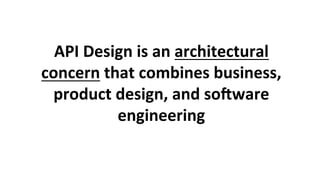 API	Design	is	an	architectural	
concern	that	combines	business,	
product	design,	and	soKware	
engineering	
 