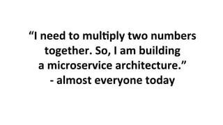 “I	need	to	mul3ply	two	numbers	
together.	So,	I	am	building	
a	microservice	architecture.”	
-	almost	everyone	today	
 