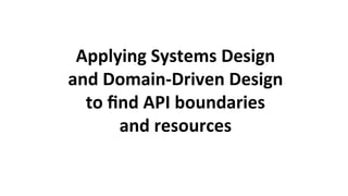 Applying	Systems	Design	
and	Domain-Driven	Design	
to	ﬁnd	API	boundaries		
and	resources		
 