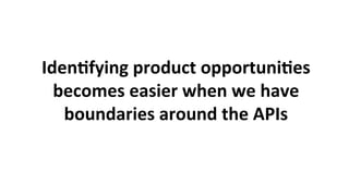 Iden3fying	product	opportuni3es	
becomes	easier	when	we	have	
boundaries	around	the	APIs	
 
