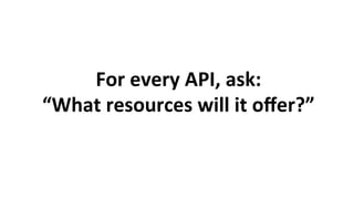 For	every	API,	ask:		
“What	resources	will	it	oﬀer?”	
 