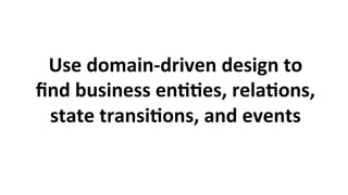 Use	domain-driven	design	to	
ﬁnd	business	en33es,	rela3ons,	
state	transi3ons,	and	events	
 