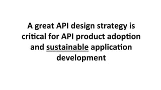 A	great	API	design	strategy	is	
cri3cal	for	API	product	adop3on	
and	sustainable	applica3on	
development	
 
