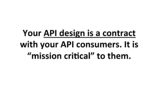 Your	API	design	is	a	contract	
with	your	API	consumers.	It	is	
“mission	cri3cal”	to	them.	
 