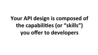 Your	API	design	is	composed	of	
the	capabili3es	(or	“skills”)		
you	oﬀer	to	developers	
 