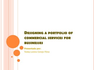 DESIGNING A PORTFOLIO OF
COMMERCIAL SERVICES FOR
BUSINESSES
Presentado por:
Yesika Lorena Conejo Pérez
 
