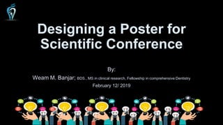 Designing a Poster for
Scientific Conference
By:
Weam M. Banjar; BDS., MS in clinical research, Fellowship in comprehensive Dentistry
February 12/ 2019
 