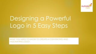 Designing a Powerful
Logo in 5 Easy Steps
WHAT YOU NEED TO KNOW TO CREATE A CONVINCING AND
FASCINATING LOGO
 