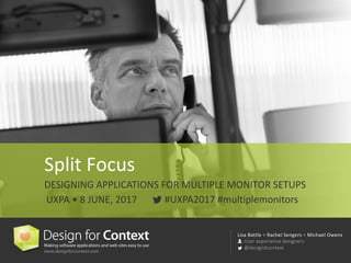 Lisa	Battle	+	Rachel	Sengers + Michael	Owens
User	experience	designers
@design4context
#UXPA2017	#multiplemonitors
Split	Focus
DESIGNING	APPLICATIONS	FOR	MULTIPLE	MONITOR	SETUPS
UXPA	•	8	JUNE,	2017
 