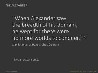 @design4context			Split	Focus	 UXPA	2017 27
THE	ALEXANDER
“When	Alexander	saw	
the	breadth	of	his	domain,	
he	wept	for	there	were	
no	more	worlds	to	conquer.”	*
Alan	Rickman	as	Hans	Gruber,	Die	Hard
*	Not	an	actual	quote.
 