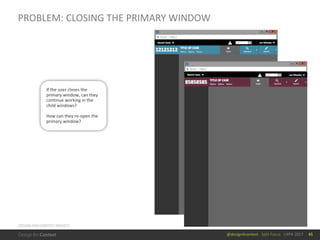 @design4context			Split	Focus			UXPA	2017
PROBLEM:	CLOSING	THE	PRIMARY	WINDOW
45
If	the	user	closes	the	
primary	window,	can	they	
continue	working	in	the	
child	windows?
How	can	they	re-open	the	
primary	window?
DESIGN	FOR	CONTEXT	PROJECT
 