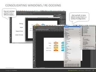 @design4context			Split	Focus			UXPA	2017
CONSOLIDATING	WINDOWS	/	RE-DOCKING
75
Pop	out	a	window	
and	pull	it	into	a	
different	display… …then	use	built	-in	menu	
options	to	pop	it	back	in	a	
variety	of	configurations	
PHOTOSHOP	APP
 