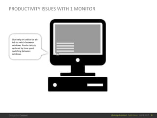 @design4context			Split	Focus			UXPA	2017
PRODUCTIVITY	ISSUES	WITH	1	MONITOR
User	rely	on	taskbar	or	alt-
tab	to	switch	between	
windows.	Productivity	is	
reduced	by	time	spent	
switching	between	
windows.
8
 