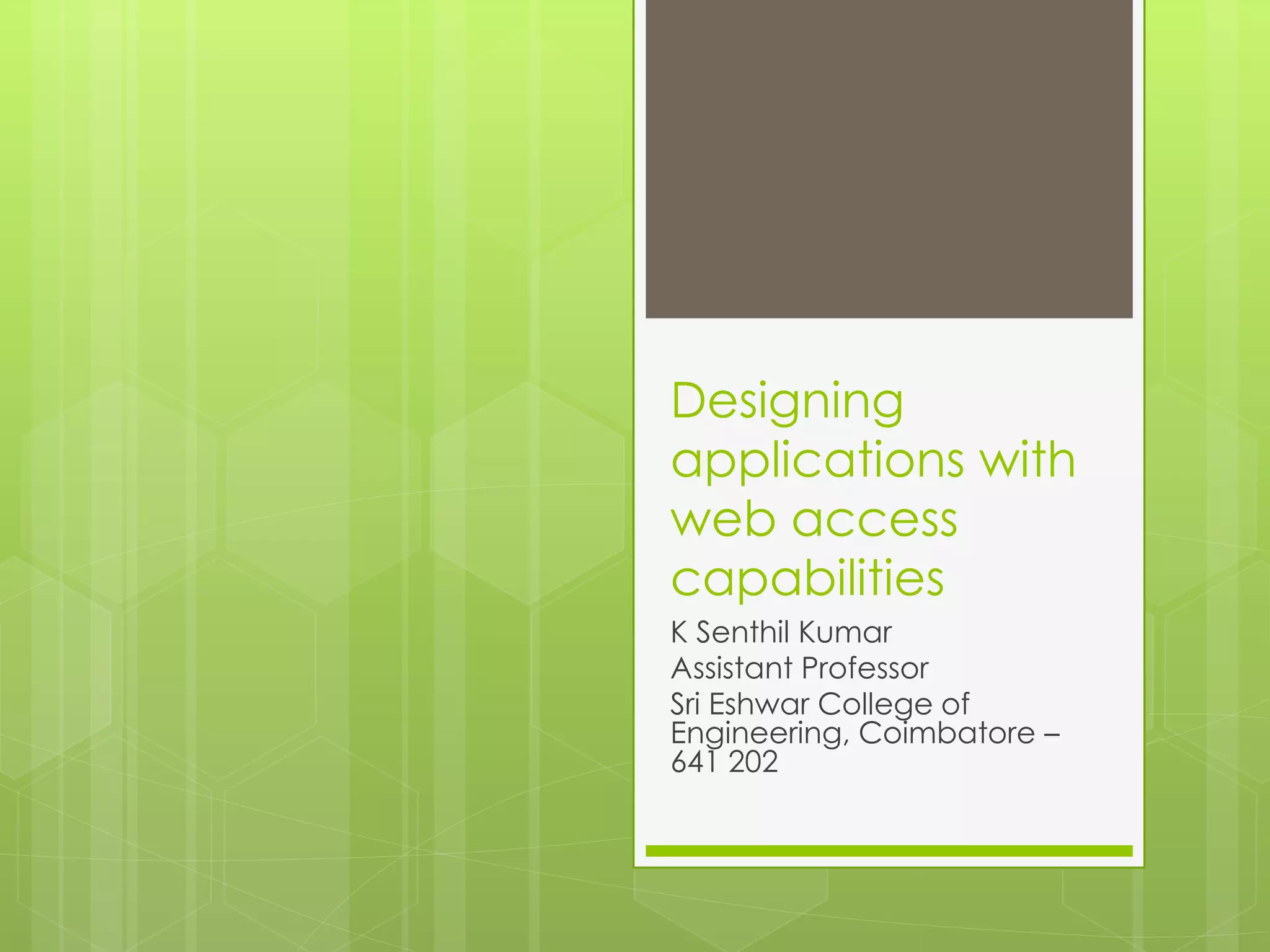 Designing
applications with
web access
capabilities
K Senthil Kumar
Assistant Professor
Sri Eshwar College of
Engineering, Coimbatore –
641 202
 