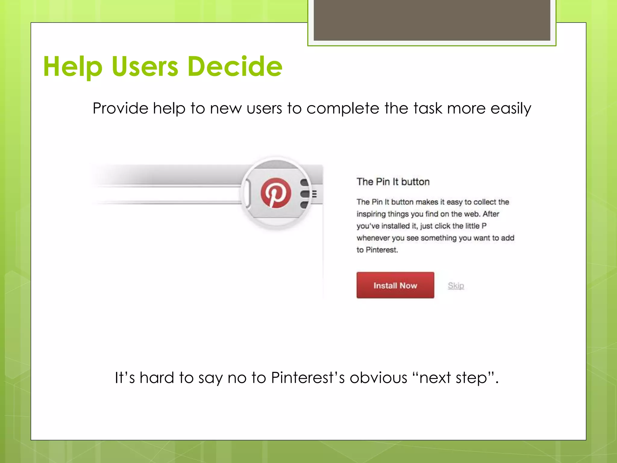 Help Users Decide
Provide help to new users to complete the task more easily
It’s hard to say no to Pinterest’s obvious “next step”.
 
