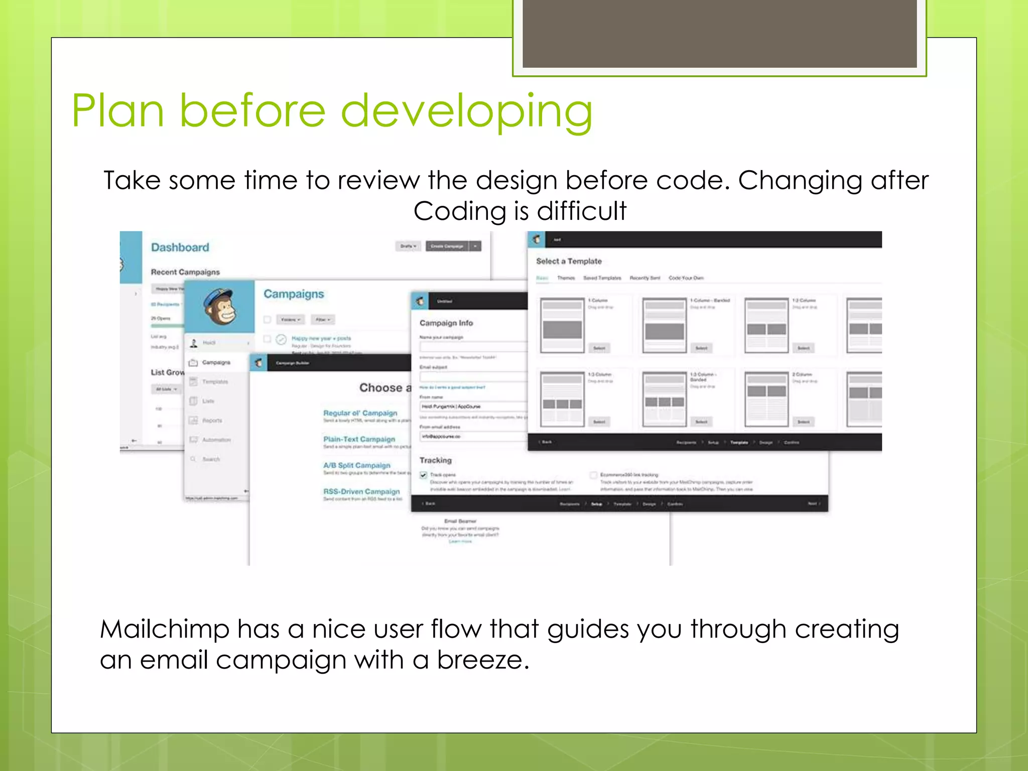 Plan before developing
Take some time to review the design before code. Changing after
Coding is difficult
Mailchimp has a nice user flow that guides you through creating
an email campaign with a breeze.
 