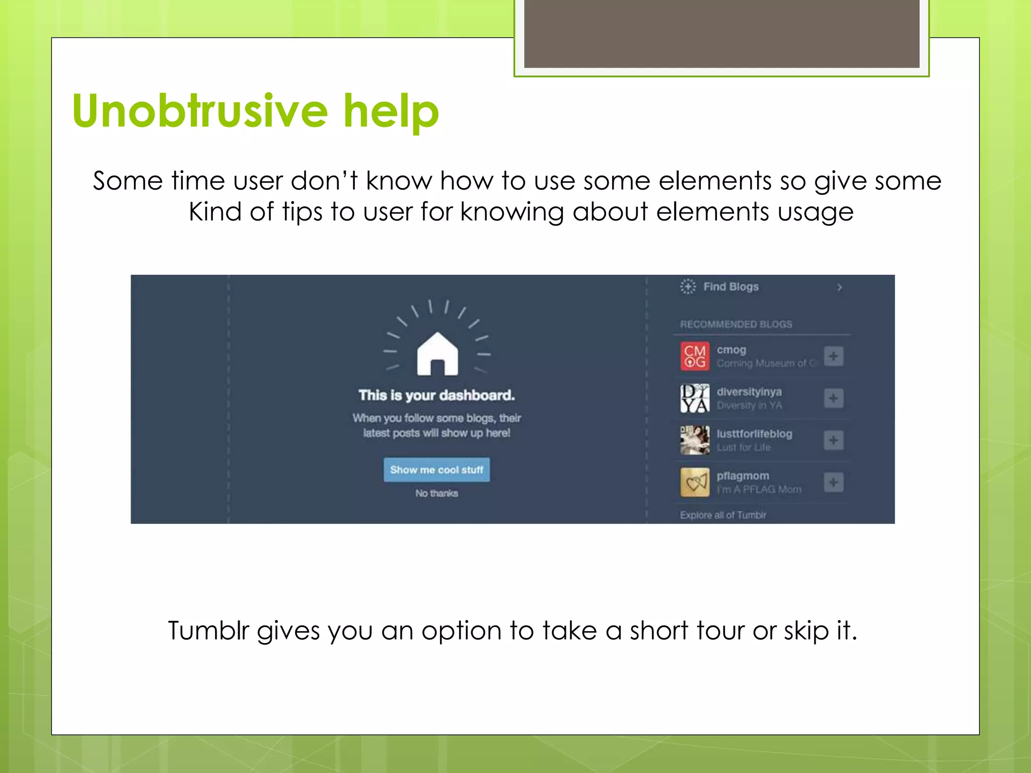 Unobtrusive help
Some time user don’t know how to use some elements so give some
Kind of tips to user for knowing about elements usage
Tumblr gives you an option to take a short tour or skip it.
 