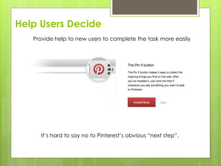 Help Users Decide
Provide help to new users to complete the task more easily
It’s hard to say no to Pinterest’s obvious “next step”.
 