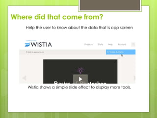 Where did that come from?
Help the user to know about the data that is app screen
Wistia shows a simple slide effect to display more tools.
 