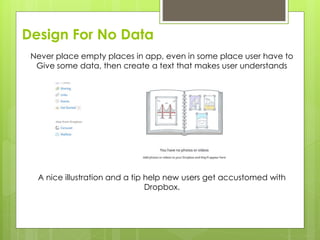 Design For No Data
Never place empty places in app, even in some place user have to
Give some data, then create a text that makes user understands
A nice illustration and a tip help new users get accustomed with
Dropbox.
 