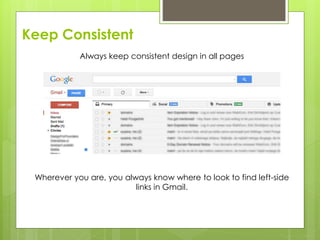 Keep Consistent
Always keep consistent design in all pages
Wherever you are, you always know where to look to find left-side
links in Gmail.
 