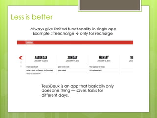 Less is better
Always give limited functionality in single app
Example : freecharge  only for recharge
TeuxDeux is an app that basically only
does one thing — saves tasks for
different days.
 