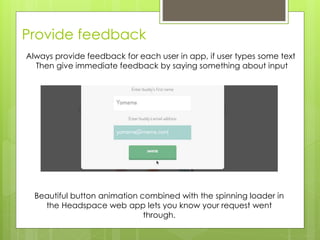 Provide feedback
Always provide feedback for each user in app, if user types some text
Then give immediate feedback by saying something about input
Beautiful button animation combined with the spinning loader in
the Headspace web app lets you know your request went
through.
 
