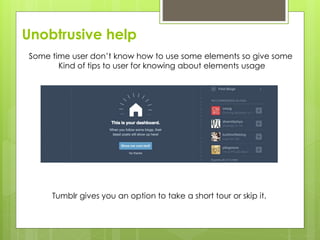 Unobtrusive help
Some time user don’t know how to use some elements so give some
Kind of tips to user for knowing about elements usage
Tumblr gives you an option to take a short tour or skip it.
 