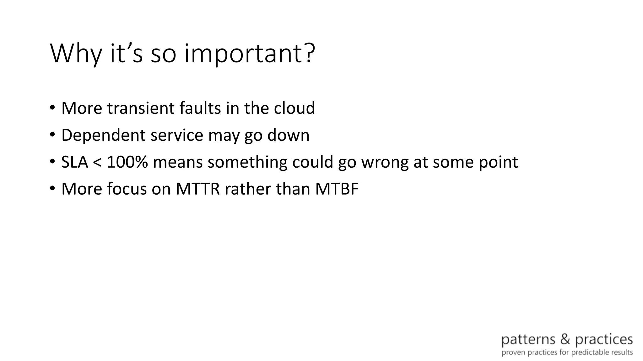Why it’s so important?
• More transient faults in the cloud
• Dependent service may go down
• SLA < 100% means something could go wrong at some point
• More focus on MTTR rather than MTBF
 