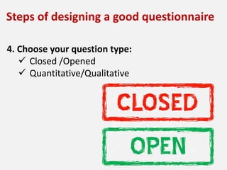 4. Choose your question type:
 Closed /Opened
 Quantitative/Qualitative
Steps of designing a good questionnaire
 
