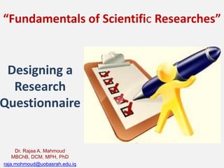 “Fundamentals of Scientific Researches”
Dr. Rajaa A. Mahmoud
MBChB, DCM, MPH, PhD
raja.mohmoud@uobasrah.edu.iq
Designing a
Research
Questionnaire
 