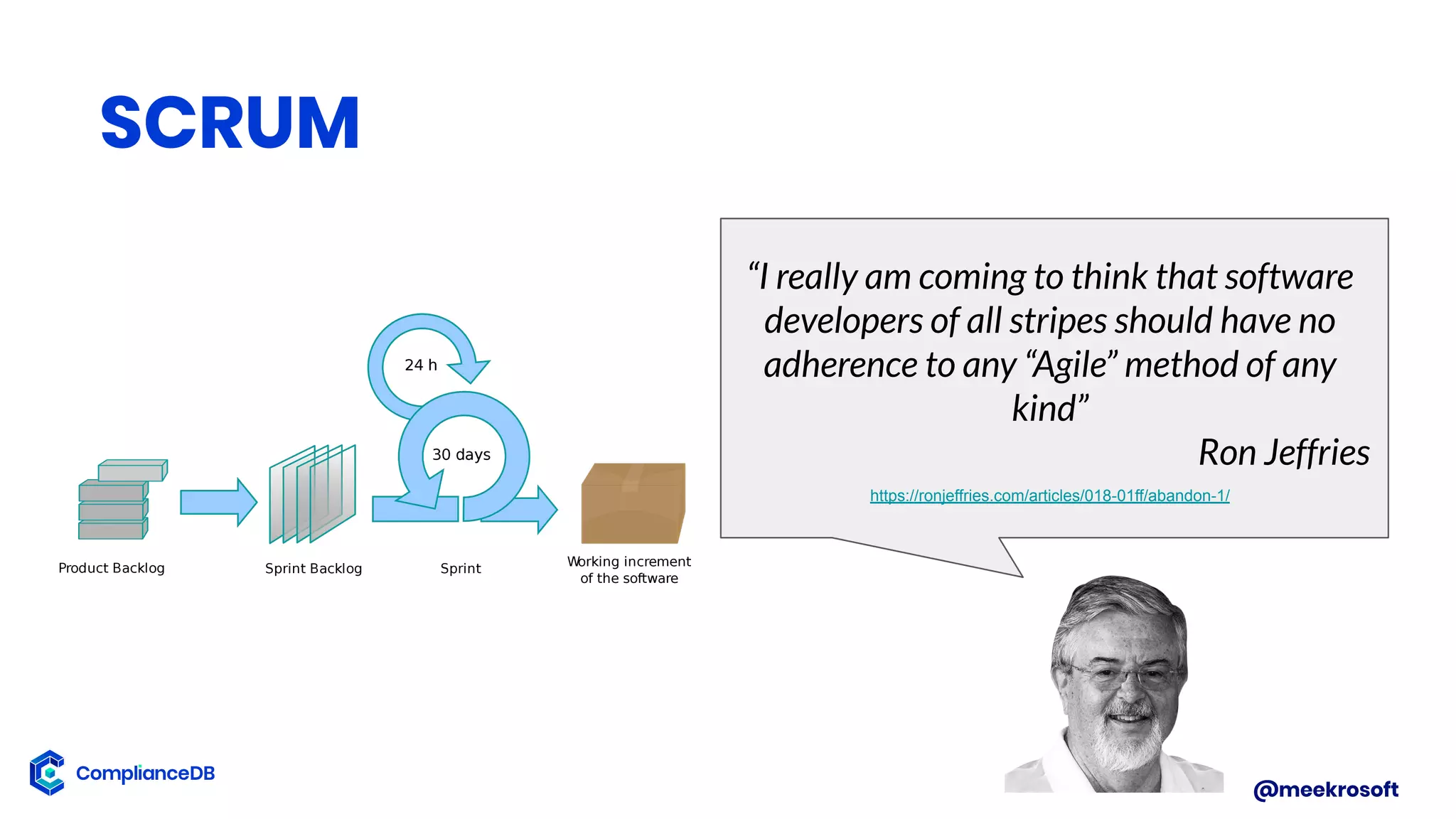 @meekrosoft
SCRUM
“I really am coming to think that software
developers of all stripes should have no
adherence to any “Agile” method of any
kind”
Ron Jeffries
https://ronjeffries.com/articles/018-01ff/abandon-1/
 