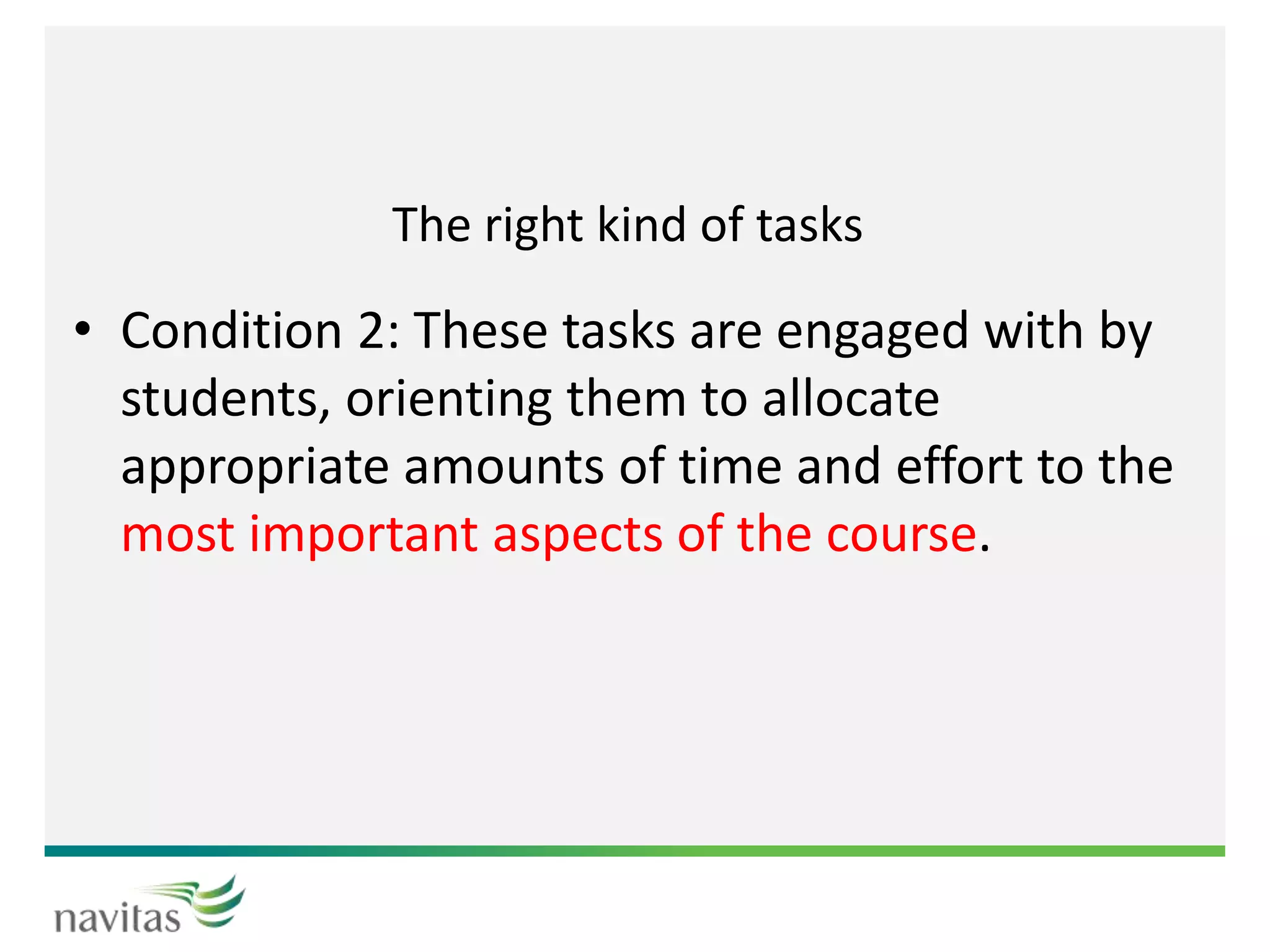 The right kind of tasks
• Condition 2: These tasks are engaged with by
students, orienting them to allocate
appropriate amounts of time and effort to the
most important aspects of the course.
 