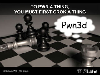 TO PWN A THING,
           YOU MUST FIRST GROK A THING




@SemanticWill | Will Evans
 