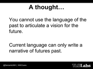 A thought…
  • You cannot use the language of the
    past to articulate a vision for the
    future.

  • Current language can only write a
    narrative of futures past.

@SemanticWill | Will Evans
 