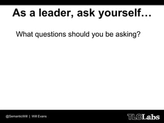 As a leader, ask yourself…
  • What questions should you be asking?




@SemanticWill | Will Evans
 