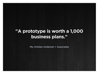 "A prototype is worth a 1,000
      business plans."

      Me, Kristian Andersen + Associates
 