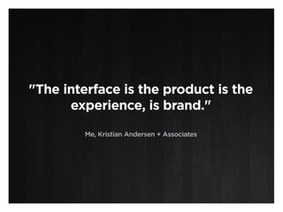 "The interface is the product is the
      experience, is brand."

         Me, Kristian Andersen + Associates
 