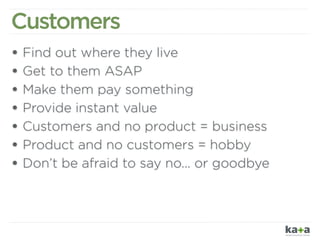 Customers
• Find out where they live
• Get to them ASAP
• Make them pay something
• Provide instant value
• Customers and ...
