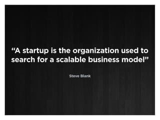 “A startup is the organization used to
search for a scalable business model”

                Steve Blank
 