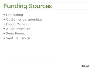 Funding Sources
• Consulting
• Customer partnerships
• Blood Money
• Angel Investors
• Seed Funds
• Venture Capital
 