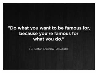 "Do what you want to be famous for,
    because you’re famous for
          what you do."

         Me, Kristian Andersen ...