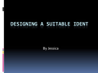 DESIGNING A SUITABLE IDENT
By Jessica
 