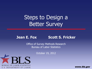 Steps to Design a
      Better Survey

Jean E. Fox            Scott S. Fricker
     Office of Survey Methods Research
          Bureau of Labor Statistics

             October 19, 2012
 